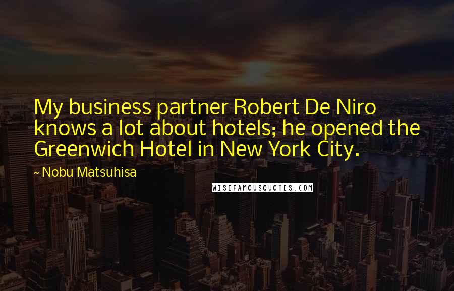 Nobu Matsuhisa Quotes: My business partner Robert De Niro knows a lot about hotels; he opened the Greenwich Hotel in New York City.