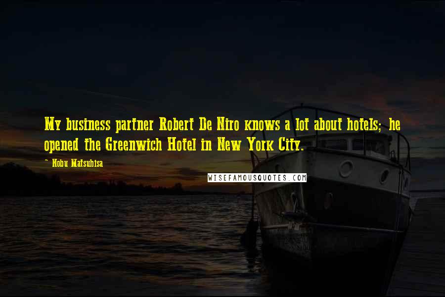 Nobu Matsuhisa Quotes: My business partner Robert De Niro knows a lot about hotels; he opened the Greenwich Hotel in New York City.