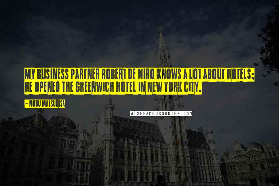 Nobu Matsuhisa Quotes: My business partner Robert De Niro knows a lot about hotels; he opened the Greenwich Hotel in New York City.