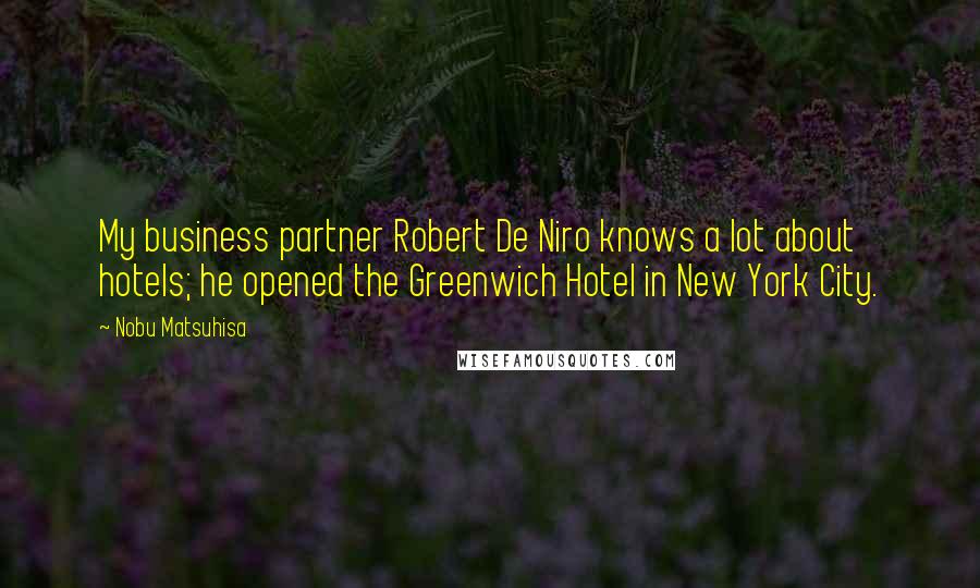 Nobu Matsuhisa Quotes: My business partner Robert De Niro knows a lot about hotels; he opened the Greenwich Hotel in New York City.