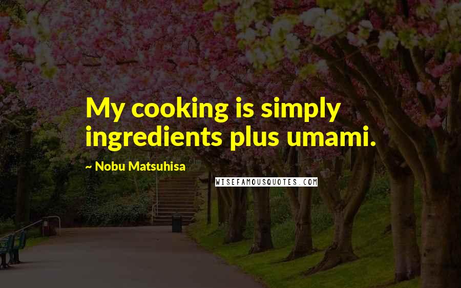 Nobu Matsuhisa Quotes: My cooking is simply ingredients plus umami.