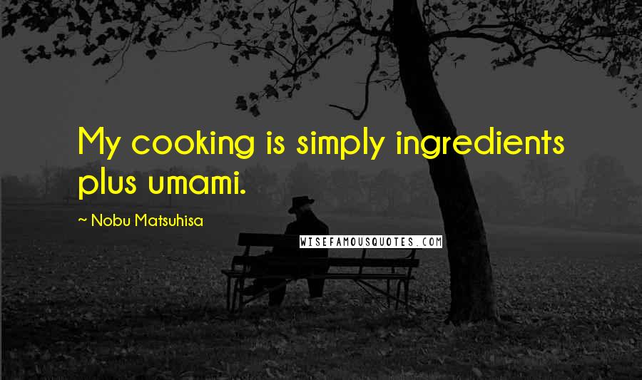Nobu Matsuhisa Quotes: My cooking is simply ingredients plus umami.