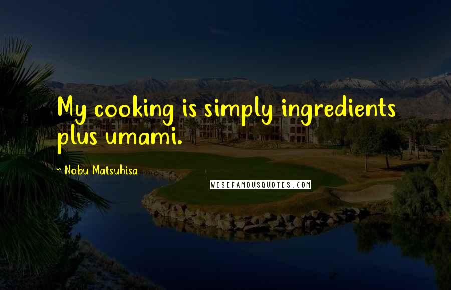 Nobu Matsuhisa Quotes: My cooking is simply ingredients plus umami.