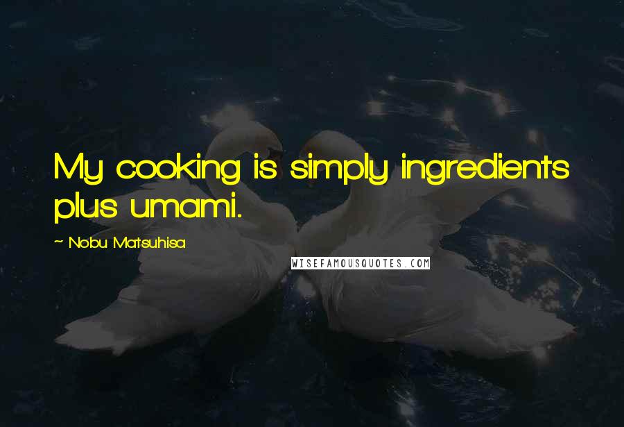 Nobu Matsuhisa Quotes: My cooking is simply ingredients plus umami.