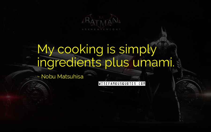 Nobu Matsuhisa Quotes: My cooking is simply ingredients plus umami.