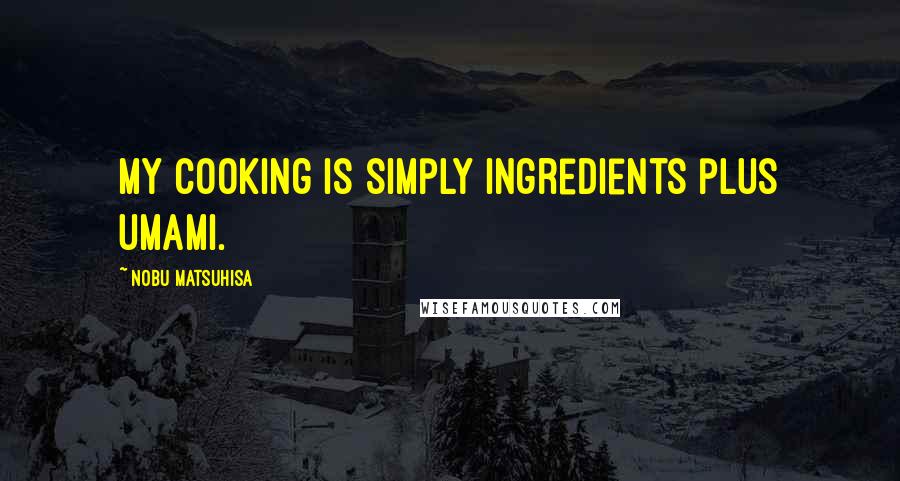 Nobu Matsuhisa Quotes: My cooking is simply ingredients plus umami.