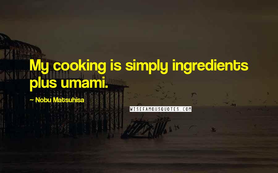 Nobu Matsuhisa Quotes: My cooking is simply ingredients plus umami.