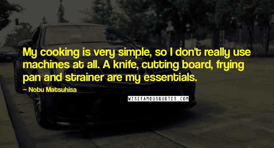 Nobu Matsuhisa Quotes: My cooking is very simple, so I don't really use machines at all. A knife, cutting board, frying pan and strainer are my essentials.