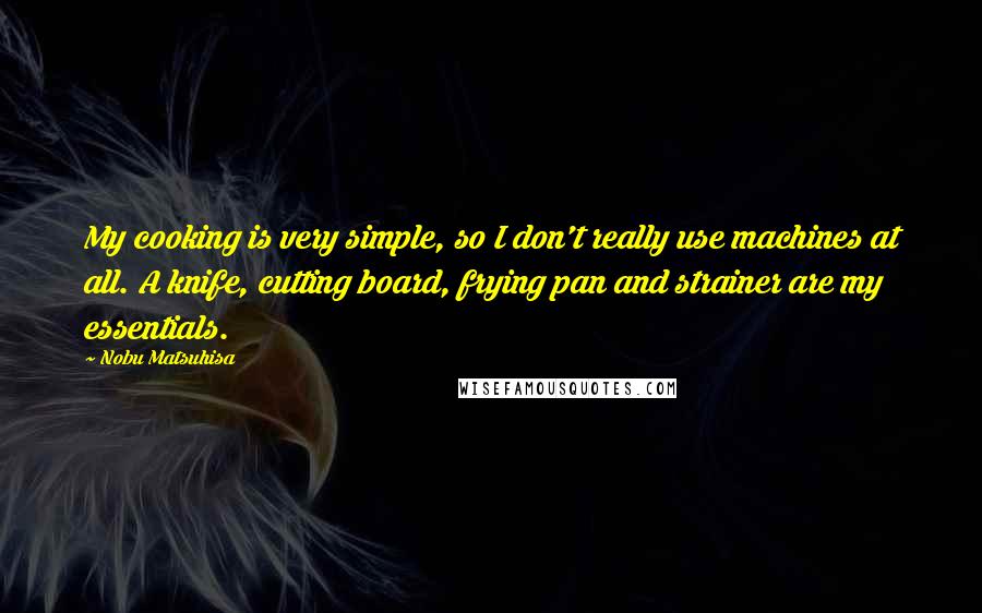 Nobu Matsuhisa Quotes: My cooking is very simple, so I don't really use machines at all. A knife, cutting board, frying pan and strainer are my essentials.