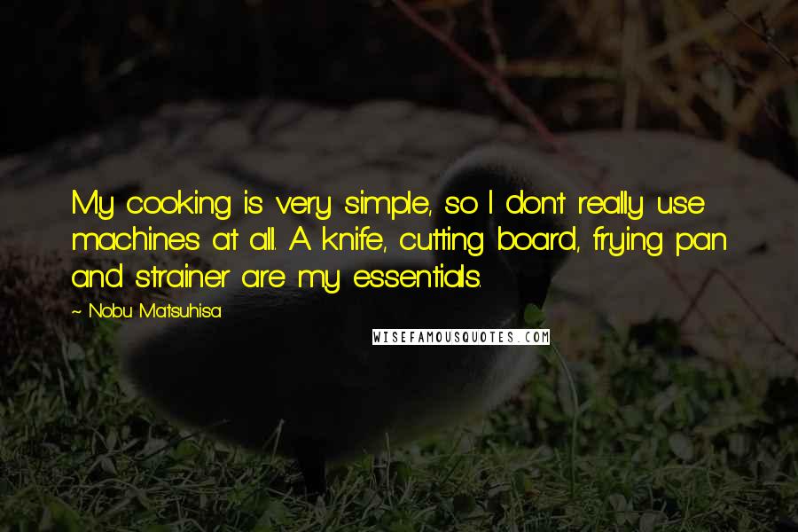 Nobu Matsuhisa Quotes: My cooking is very simple, so I don't really use machines at all. A knife, cutting board, frying pan and strainer are my essentials.