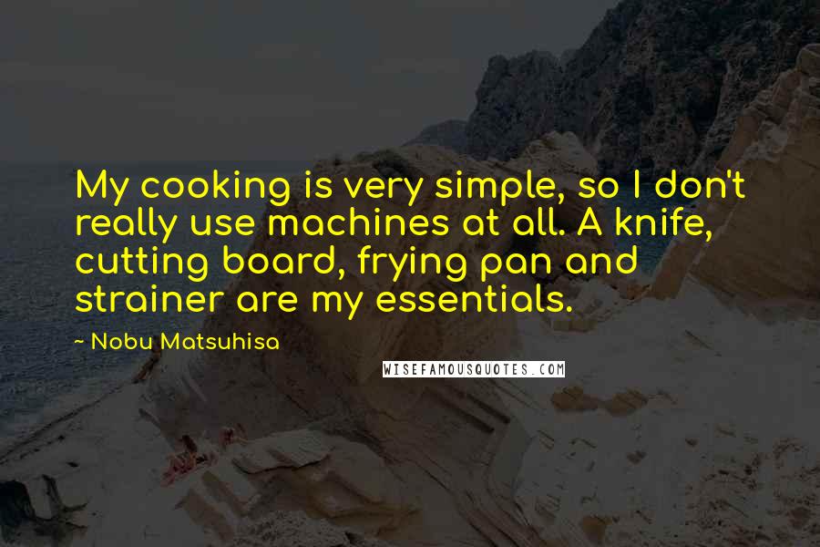 Nobu Matsuhisa Quotes: My cooking is very simple, so I don't really use machines at all. A knife, cutting board, frying pan and strainer are my essentials.