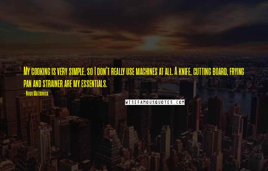 Nobu Matsuhisa Quotes: My cooking is very simple, so I don't really use machines at all. A knife, cutting board, frying pan and strainer are my essentials.