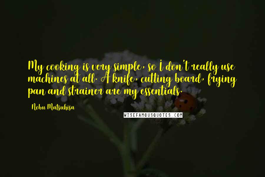 Nobu Matsuhisa Quotes: My cooking is very simple, so I don't really use machines at all. A knife, cutting board, frying pan and strainer are my essentials.
