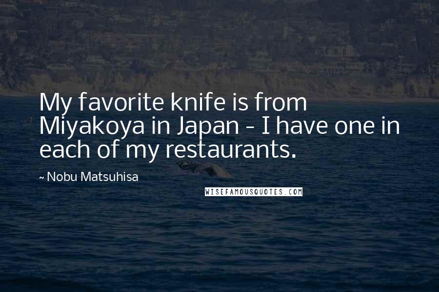 Nobu Matsuhisa Quotes: My favorite knife is from Miyakoya in Japan - I have one in each of my restaurants.