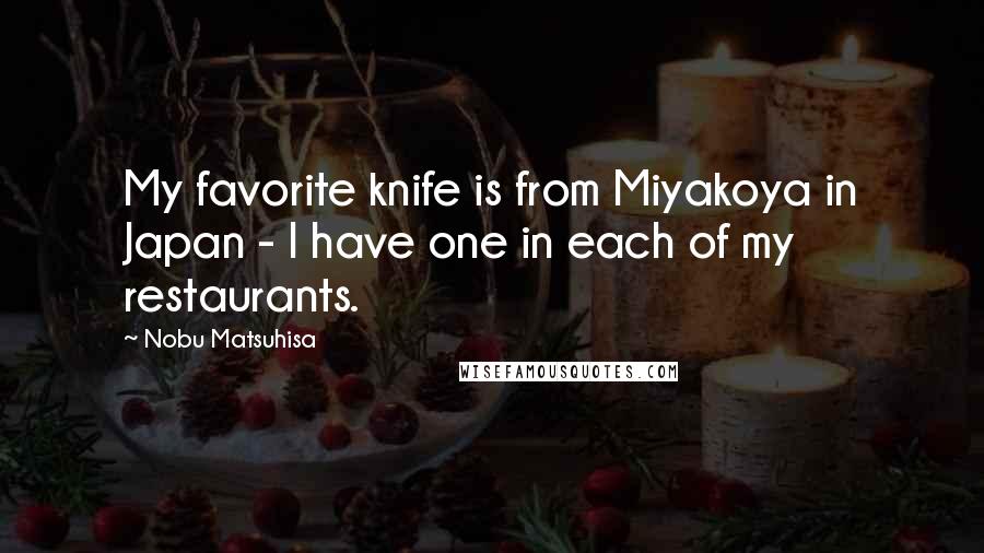 Nobu Matsuhisa Quotes: My favorite knife is from Miyakoya in Japan - I have one in each of my restaurants.