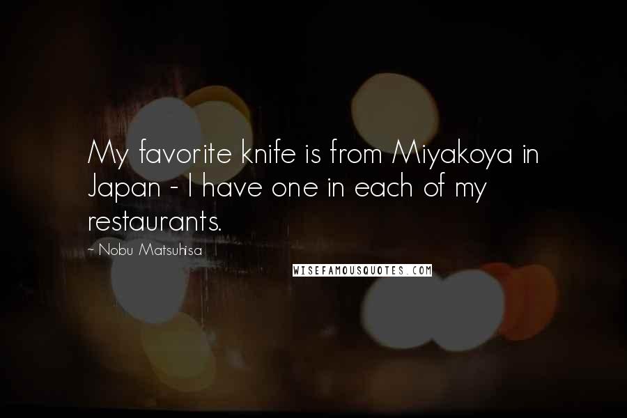 Nobu Matsuhisa Quotes: My favorite knife is from Miyakoya in Japan - I have one in each of my restaurants.