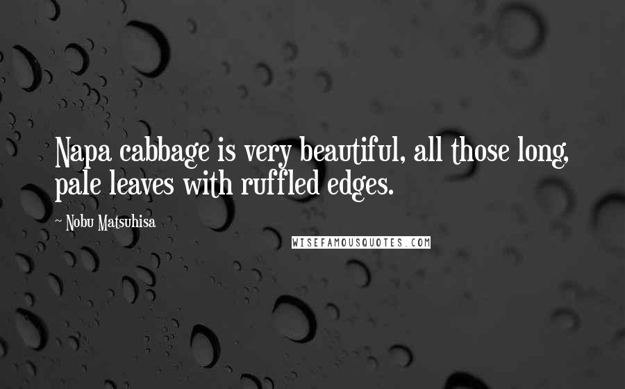 Nobu Matsuhisa Quotes: Napa cabbage is very beautiful, all those long, pale leaves with ruffled edges.