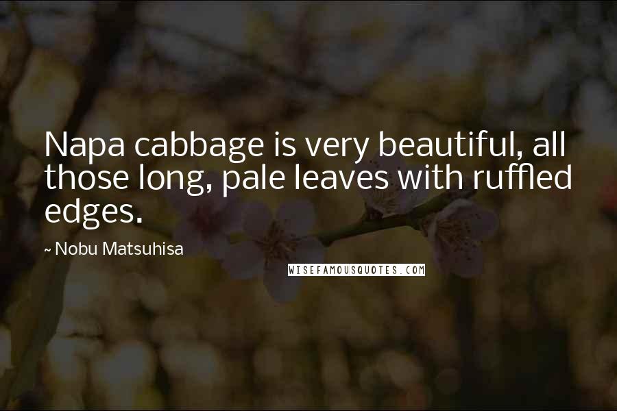 Nobu Matsuhisa Quotes: Napa cabbage is very beautiful, all those long, pale leaves with ruffled edges.