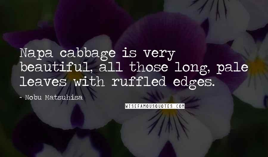 Nobu Matsuhisa Quotes: Napa cabbage is very beautiful, all those long, pale leaves with ruffled edges.