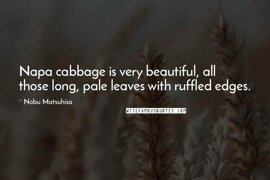 Nobu Matsuhisa Quotes: Napa cabbage is very beautiful, all those long, pale leaves with ruffled edges.