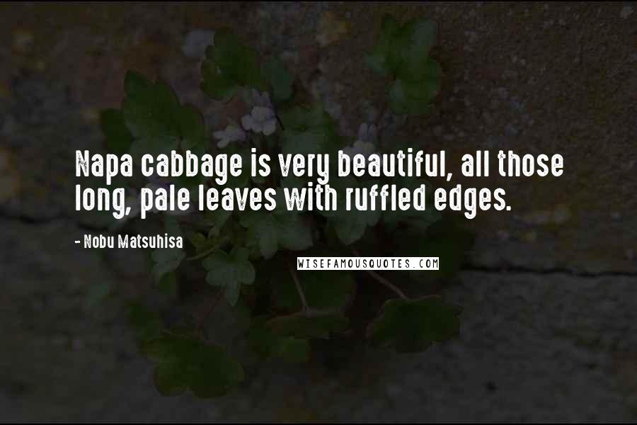 Nobu Matsuhisa Quotes: Napa cabbage is very beautiful, all those long, pale leaves with ruffled edges.