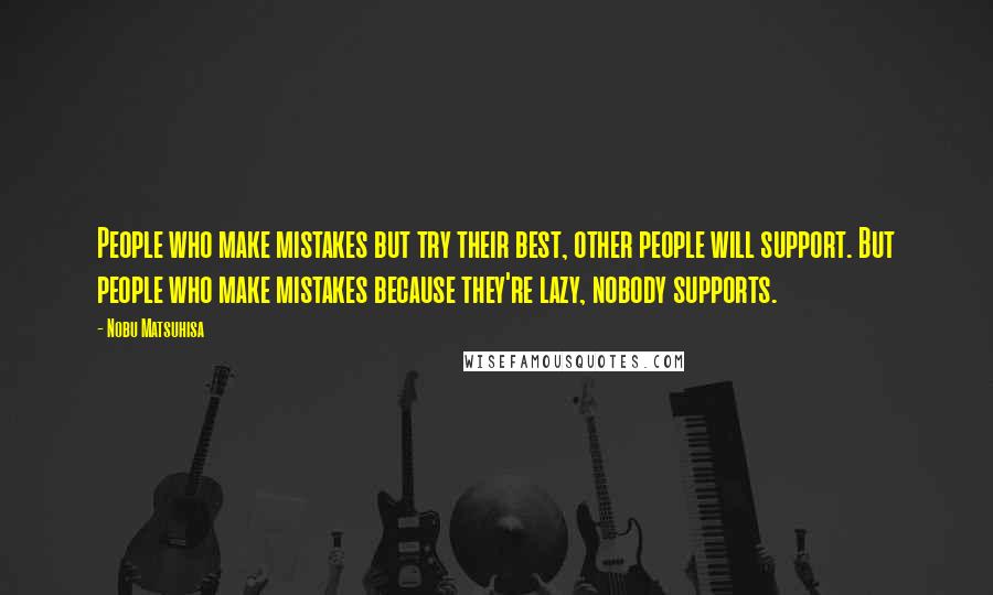 Nobu Matsuhisa Quotes: People who make mistakes but try their best, other people will support. But people who make mistakes because they're lazy, nobody supports.