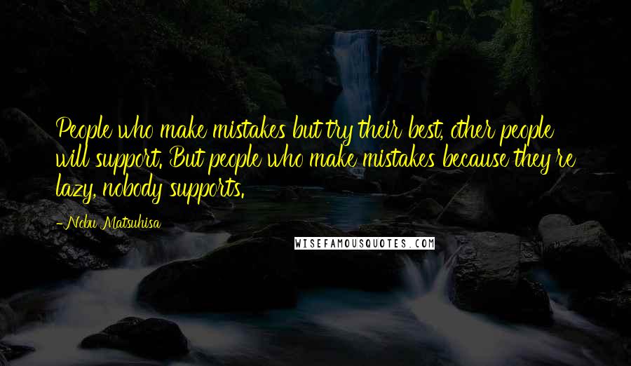 Nobu Matsuhisa Quotes: People who make mistakes but try their best, other people will support. But people who make mistakes because they're lazy, nobody supports.