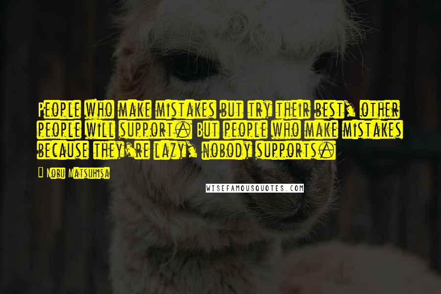Nobu Matsuhisa Quotes: People who make mistakes but try their best, other people will support. But people who make mistakes because they're lazy, nobody supports.