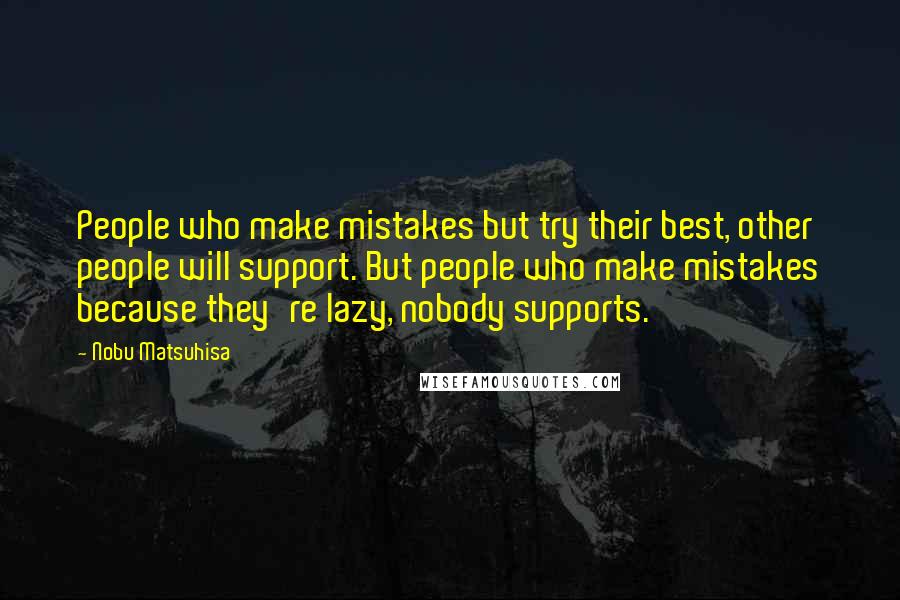 Nobu Matsuhisa Quotes: People who make mistakes but try their best, other people will support. But people who make mistakes because they're lazy, nobody supports.