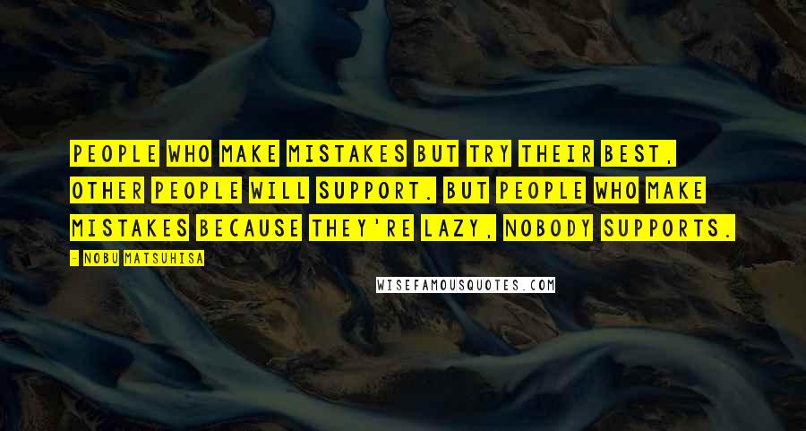 Nobu Matsuhisa Quotes: People who make mistakes but try their best, other people will support. But people who make mistakes because they're lazy, nobody supports.