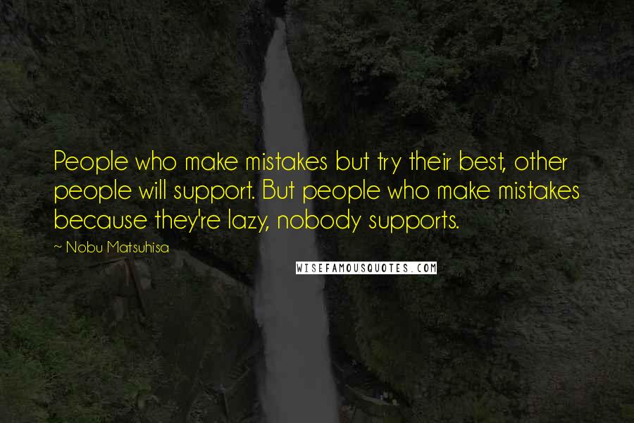 Nobu Matsuhisa Quotes: People who make mistakes but try their best, other people will support. But people who make mistakes because they're lazy, nobody supports.