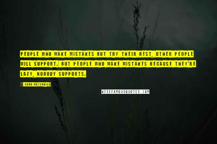 Nobu Matsuhisa Quotes: People who make mistakes but try their best, other people will support. But people who make mistakes because they're lazy, nobody supports.