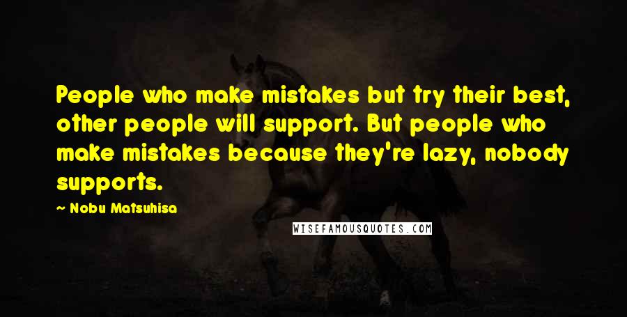 Nobu Matsuhisa Quotes: People who make mistakes but try their best, other people will support. But people who make mistakes because they're lazy, nobody supports.