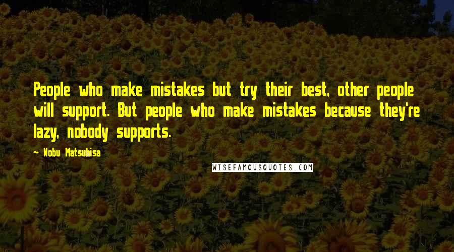 Nobu Matsuhisa Quotes: People who make mistakes but try their best, other people will support. But people who make mistakes because they're lazy, nobody supports.