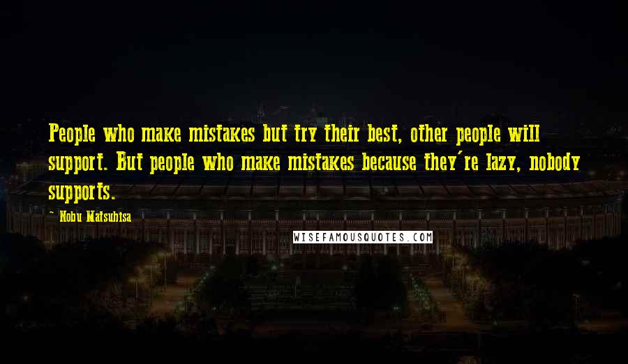 Nobu Matsuhisa Quotes: People who make mistakes but try their best, other people will support. But people who make mistakes because they're lazy, nobody supports.