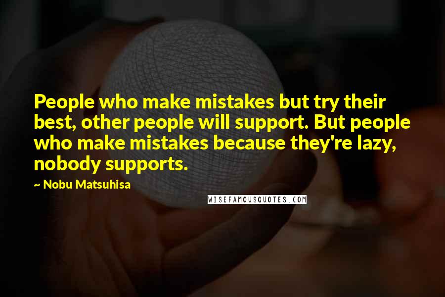 Nobu Matsuhisa Quotes: People who make mistakes but try their best, other people will support. But people who make mistakes because they're lazy, nobody supports.