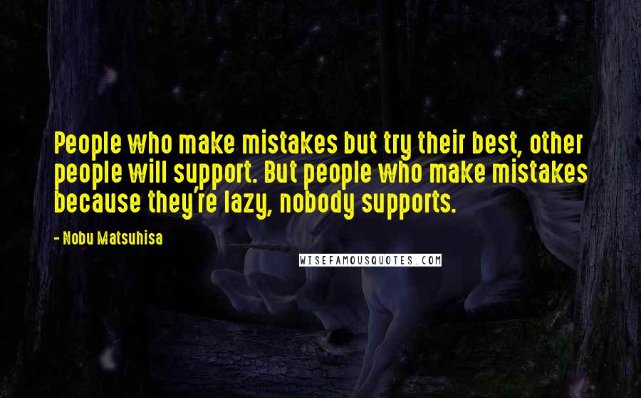 Nobu Matsuhisa Quotes: People who make mistakes but try their best, other people will support. But people who make mistakes because they're lazy, nobody supports.