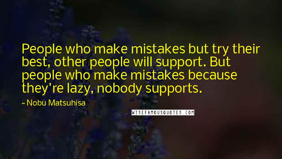 Nobu Matsuhisa Quotes: People who make mistakes but try their best, other people will support. But people who make mistakes because they're lazy, nobody supports.