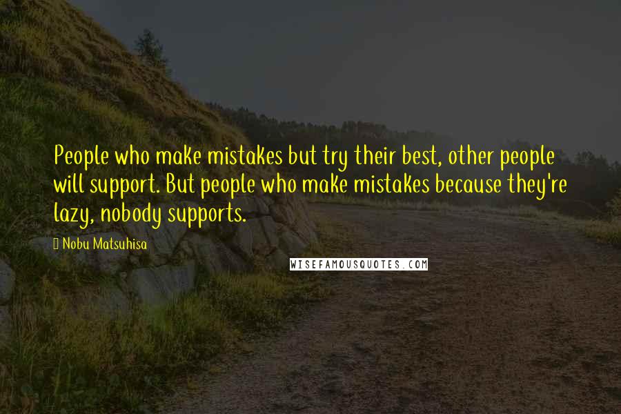 Nobu Matsuhisa Quotes: People who make mistakes but try their best, other people will support. But people who make mistakes because they're lazy, nobody supports.