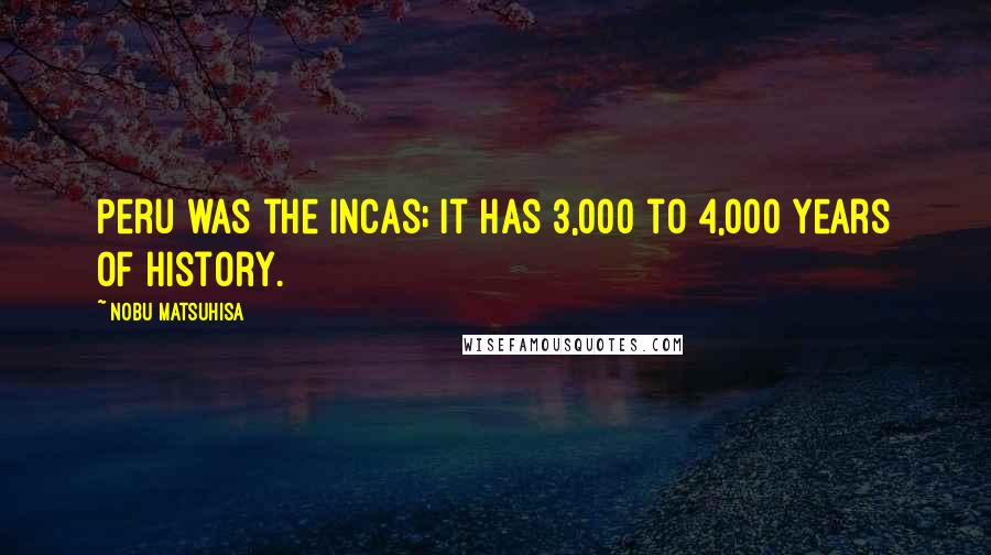 Nobu Matsuhisa Quotes: Peru was the Incas; it has 3,000 to 4,000 years of history.