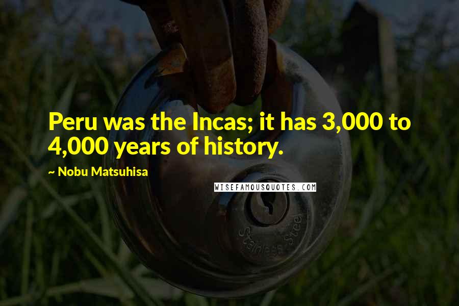 Nobu Matsuhisa Quotes: Peru was the Incas; it has 3,000 to 4,000 years of history.