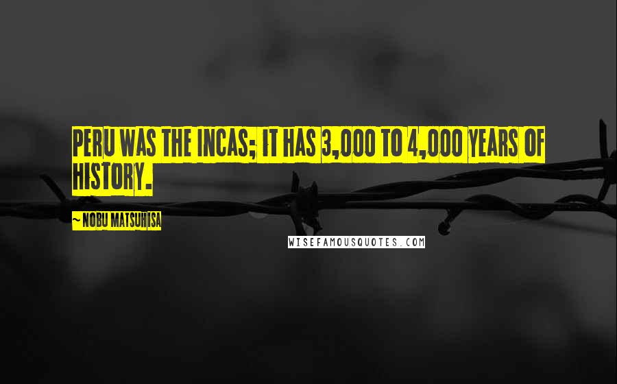 Nobu Matsuhisa Quotes: Peru was the Incas; it has 3,000 to 4,000 years of history.