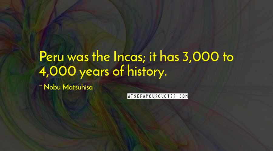 Nobu Matsuhisa Quotes: Peru was the Incas; it has 3,000 to 4,000 years of history.