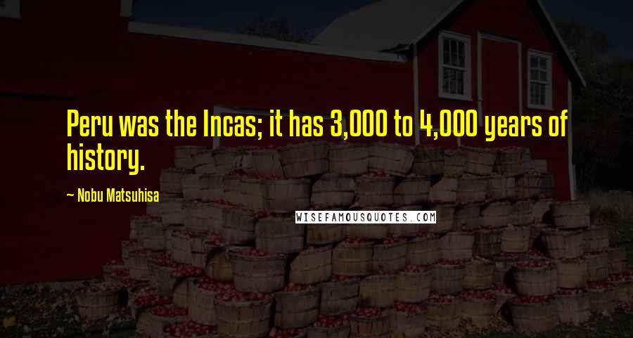 Nobu Matsuhisa Quotes: Peru was the Incas; it has 3,000 to 4,000 years of history.