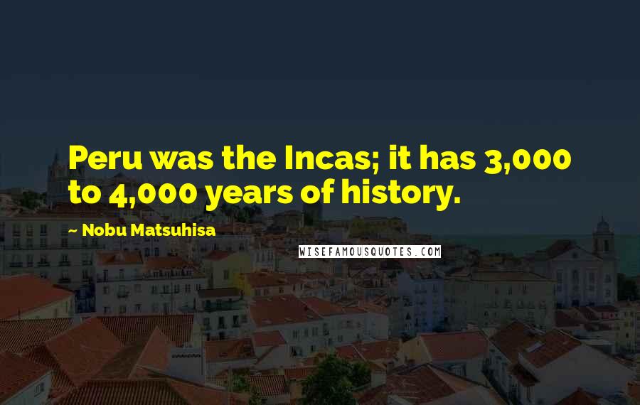 Nobu Matsuhisa Quotes: Peru was the Incas; it has 3,000 to 4,000 years of history.