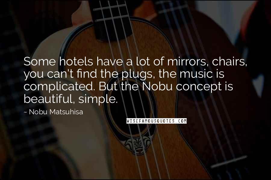 Nobu Matsuhisa Quotes: Some hotels have a lot of mirrors, chairs, you can't find the plugs, the music is complicated. But the Nobu concept is beautiful, simple.