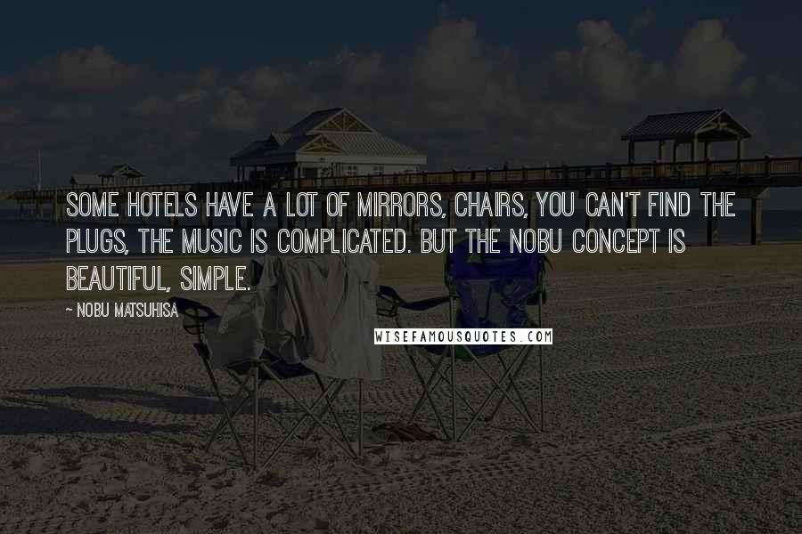 Nobu Matsuhisa Quotes: Some hotels have a lot of mirrors, chairs, you can't find the plugs, the music is complicated. But the Nobu concept is beautiful, simple.