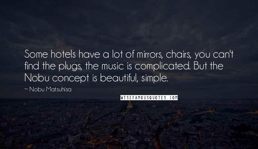 Nobu Matsuhisa Quotes: Some hotels have a lot of mirrors, chairs, you can't find the plugs, the music is complicated. But the Nobu concept is beautiful, simple.