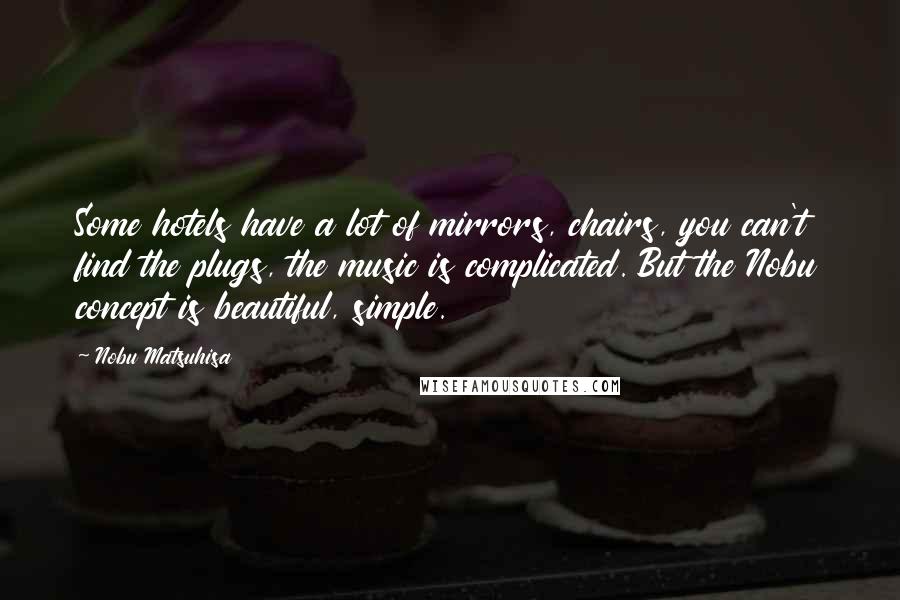 Nobu Matsuhisa Quotes: Some hotels have a lot of mirrors, chairs, you can't find the plugs, the music is complicated. But the Nobu concept is beautiful, simple.