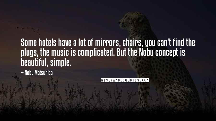 Nobu Matsuhisa Quotes: Some hotels have a lot of mirrors, chairs, you can't find the plugs, the music is complicated. But the Nobu concept is beautiful, simple.